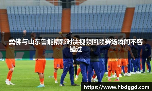 柔佛与山东鲁能精彩对决视频回顾赛场瞬间不容错过